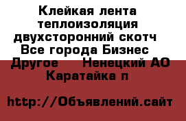 Клейкая лента, теплоизоляция, двухсторонний скотч - Все города Бизнес » Другое   . Ненецкий АО,Каратайка п.